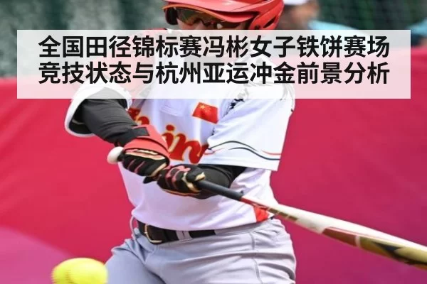 全国田径锦标赛冯彬女子铁饼赛场竞技状态与杭州亚运冲金前景分析